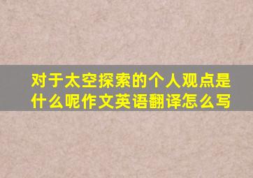 对于太空探索的个人观点是什么呢作文英语翻译怎么写