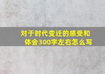 对于时代变迁的感受和体会300字左右怎么写