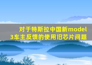 对于特斯拉中国新model3车主反馈的使用旧芯片问题