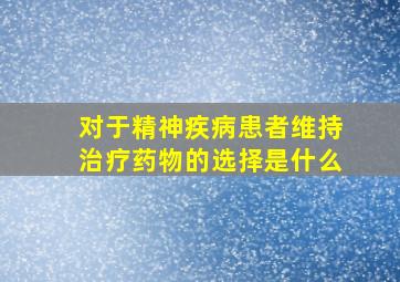 对于精神疾病患者维持治疗药物的选择是什么