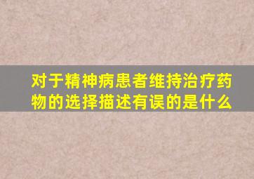 对于精神病患者维持治疗药物的选择描述有误的是什么