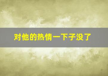 对他的热情一下子没了