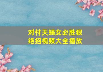 对付天蝎女必胜狠绝招视频大全播放