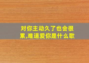 对你主动久了也会很累,难道爱你是什么歌