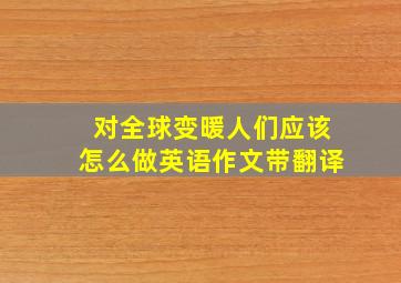 对全球变暖人们应该怎么做英语作文带翻译