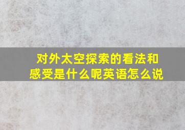 对外太空探索的看法和感受是什么呢英语怎么说