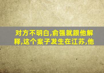 对方不明白,俞强就跟他解释,这个案子发生在江苏,他