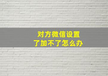 对方微信设置了加不了怎么办