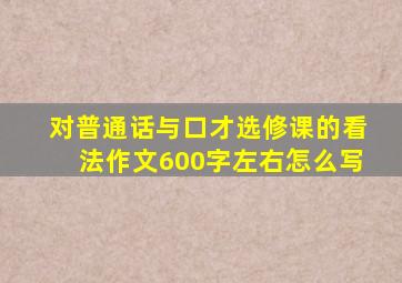 对普通话与口才选修课的看法作文600字左右怎么写