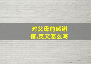 对父母的感谢信,英文怎么写