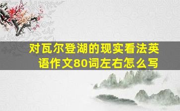 对瓦尔登湖的现实看法英语作文80词左右怎么写