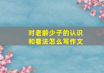 对老龄少子的认识和看法怎么写作文