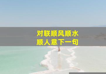 对联顺风顺水顺人意下一句