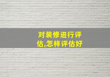 对装修进行评估,怎样评估好