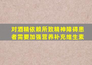 对酒精依赖所致精神障碍患者需要加强营养补充维生素