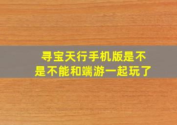 寻宝天行手机版是不是不能和端游一起玩了