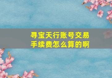 寻宝天行账号交易手续费怎么算的啊