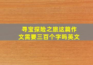 寻宝探险之旅这篇作文需要三百个字吗英文