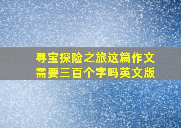 寻宝探险之旅这篇作文需要三百个字吗英文版