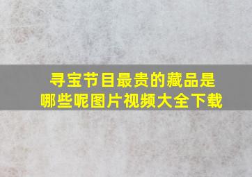 寻宝节目最贵的藏品是哪些呢图片视频大全下载