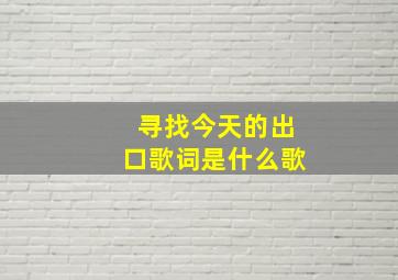 寻找今天的出口歌词是什么歌