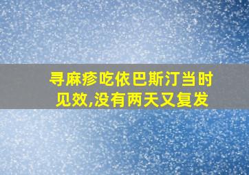 寻麻疹吃依巴斯汀当时见效,没有两天又复发