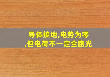 导体接地,电势为零,但电荷不一定全跑光