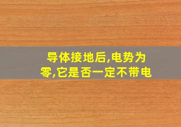 导体接地后,电势为零,它是否一定不带电