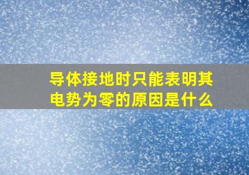 导体接地时只能表明其电势为零的原因是什么