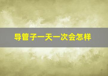 导管子一天一次会怎样