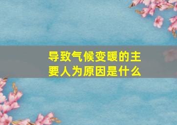 导致气候变暖的主要人为原因是什么