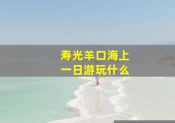 寿光羊口海上一日游玩什么