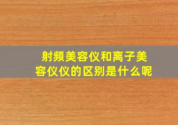 射频美容仪和离子美容仪仪的区别是什么呢