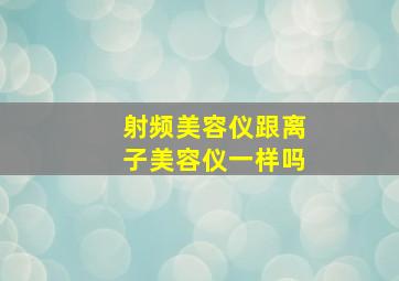 射频美容仪跟离子美容仪一样吗