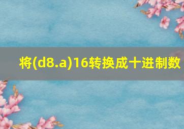 将(d8.a)16转换成十进制数