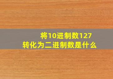 将10进制数127转化为二进制数是什么