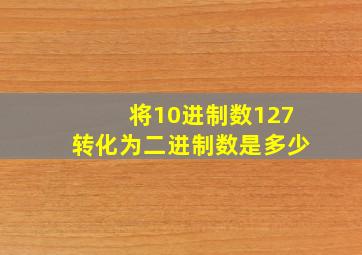 将10进制数127转化为二进制数是多少