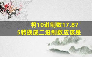 将10进制数17.875转换成二进制数应该是