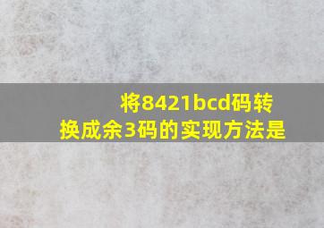 将8421bcd码转换成余3码的实现方法是