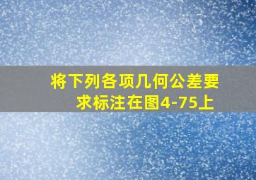 将下列各项几何公差要求标注在图4-75上