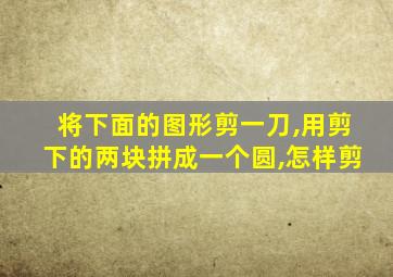 将下面的图形剪一刀,用剪下的两块拼成一个圆,怎样剪