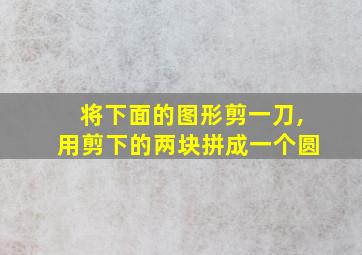 将下面的图形剪一刀,用剪下的两块拼成一个圆