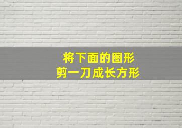 将下面的图形剪一刀成长方形