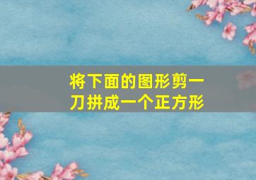 将下面的图形剪一刀拼成一个正方形