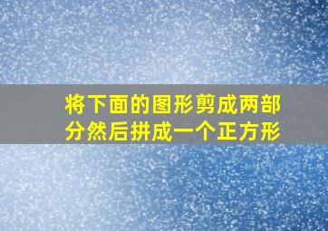 将下面的图形剪成两部分然后拼成一个正方形