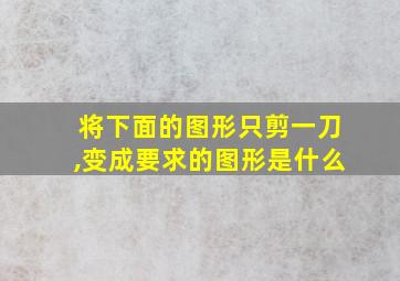 将下面的图形只剪一刀,变成要求的图形是什么