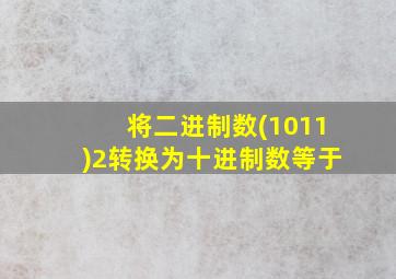 将二进制数(1011)2转换为十进制数等于