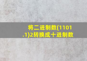 将二进制数(1101.1)2转换成十进制数