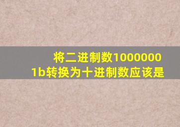 将二进制数10000001b转换为十进制数应该是