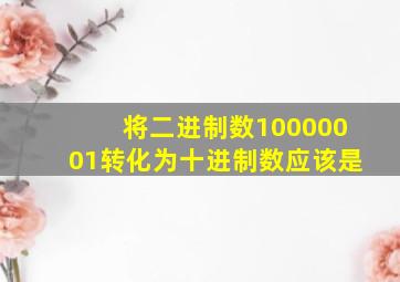 将二进制数10000001转化为十进制数应该是